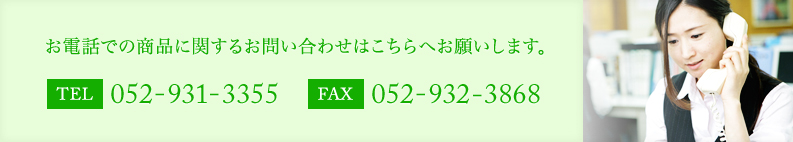 お電話での商品に関するお問い合わせはこちらへお願いします。TEL:052-931-3355 FAX:052-932-3868