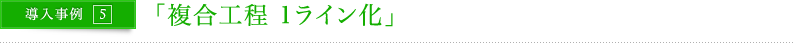 導入事例5　「複合工程 1ライン化」