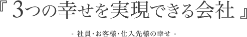 「３つの幸せを実現できる会社」　社員・お客様・仕入先様・の幸せ