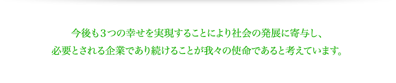 今後も３つの経営理念に沿って社会の発展に寄与し、必要とされる企業であり続けることが我々の使命であると考えています。