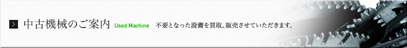 中古機械のご案内 皆様が不要となった設備を買取、販売させていただきます。