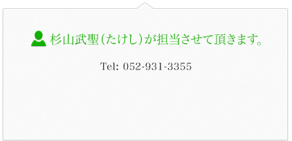 杉山武聖（たけし）が担当させて頂きます。 Tel: 052-931-3355